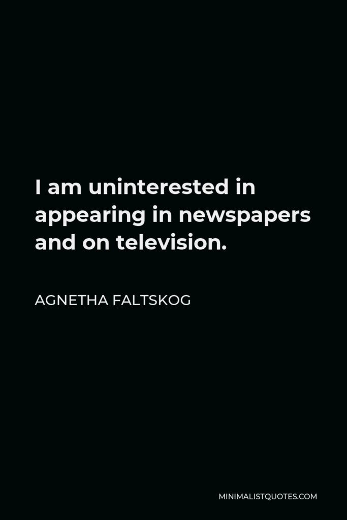 Agnetha Faltskog Quote - I am uninterested in appearing in newspapers and on television.