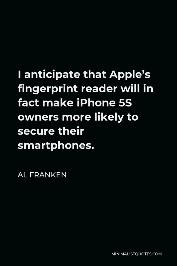 Al Franken Quote - I anticipate that Apple’s fingerprint reader will in fact make iPhone 5S owners more likely to secure their smartphones.