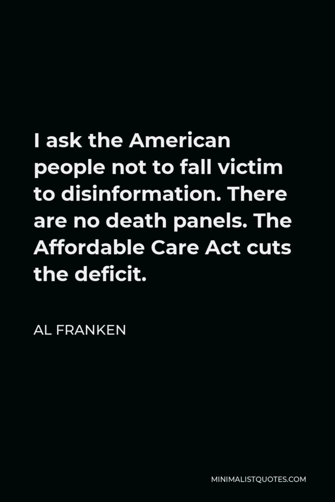 Al Franken Quote - I ask the American people not to fall victim to disinformation. There are no death panels. The Affordable Care Act cuts the deficit.