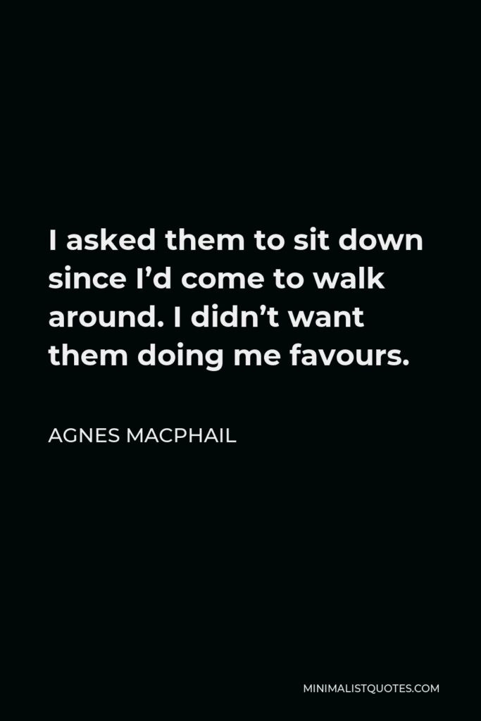 Agnes Macphail Quote - I asked them to sit down since I’d come to walk around. I didn’t want them doing me favours.