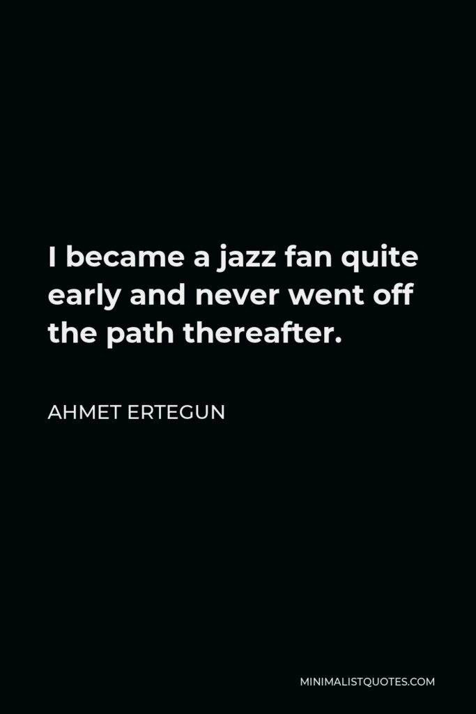 Ahmet Ertegun Quote - I became a jazz fan quite early and never went off the path thereafter.