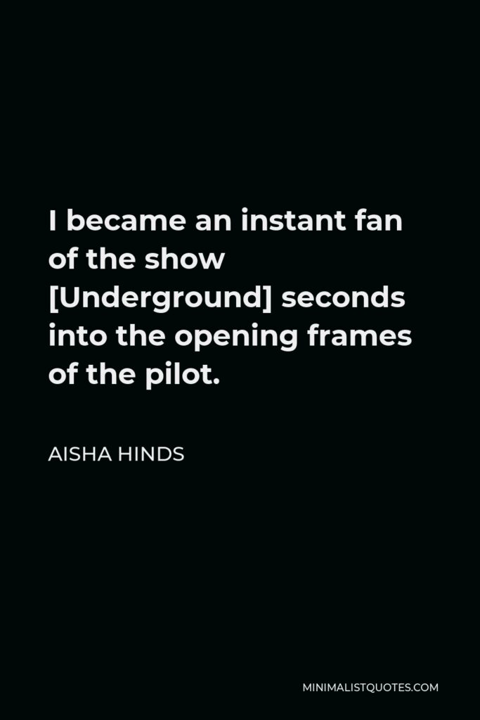 Aisha Hinds Quote - I became an instant fan of the show [Underground] seconds into the opening frames of the pilot.