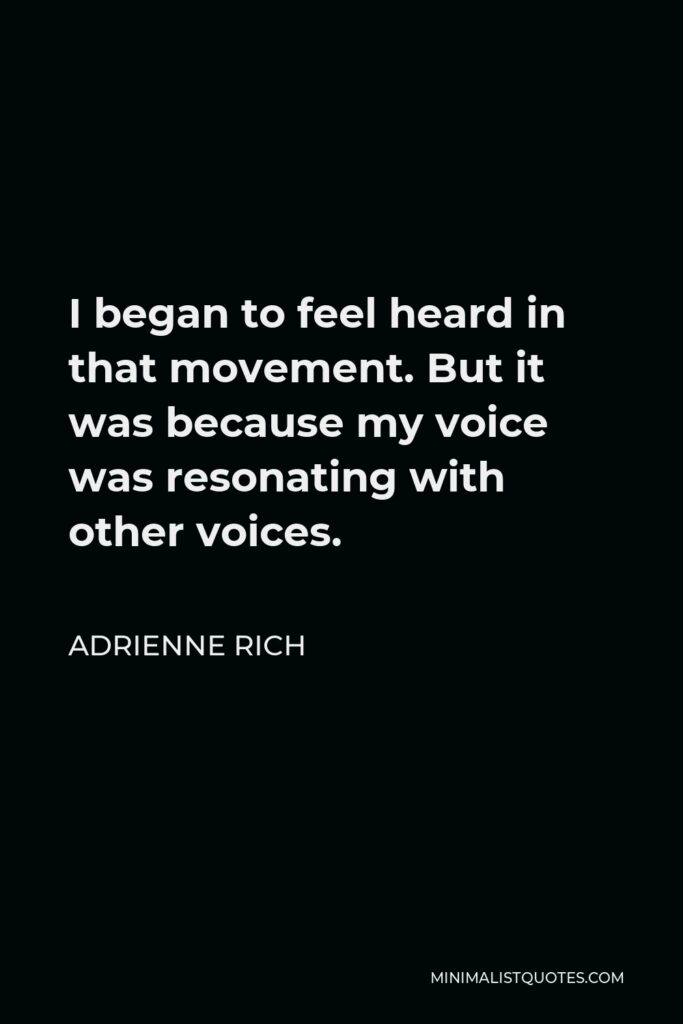 Adrienne Rich Quote - I began to feel heard in that movement. But it was because my voice was resonating with other voices.