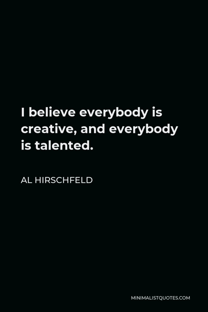 Al Hirschfeld Quote - I believe everybody is creative, and everybody is talented.