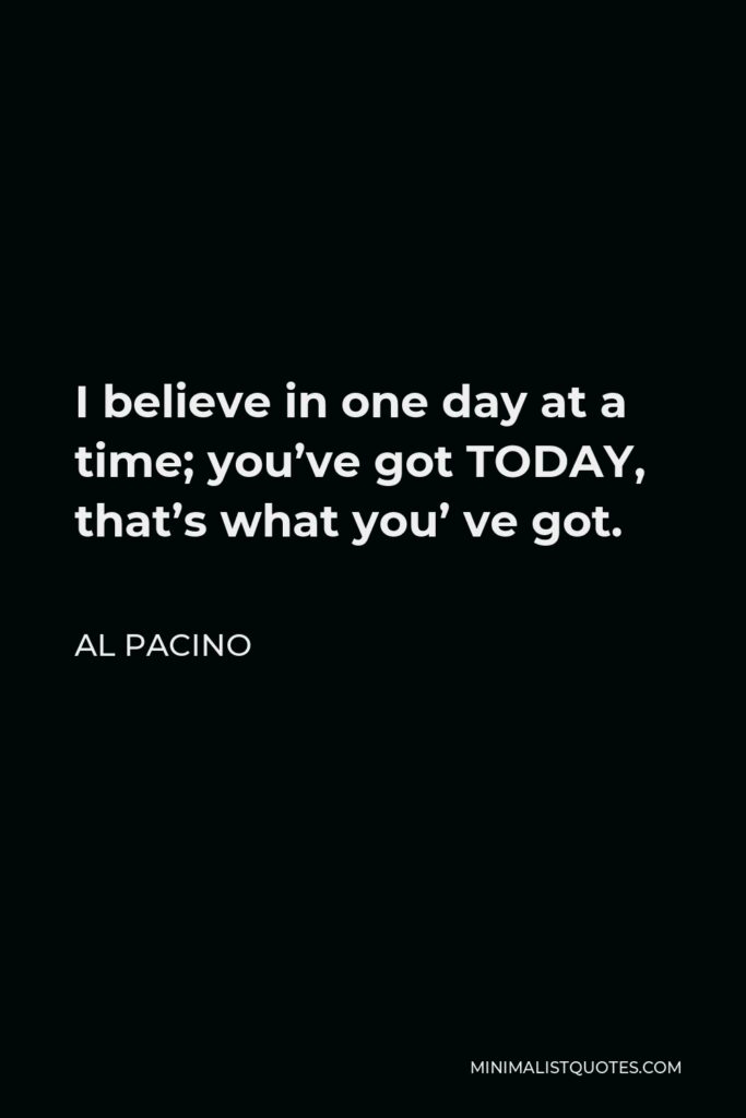 Al Pacino Quote - I believe in one day at a time; you’ve got TODAY, that’s what you’ ve got.