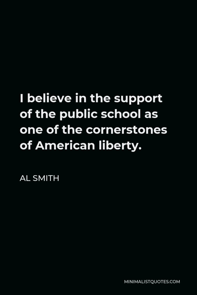 Al Smith Quote - I believe in the support of the public school as one of the cornerstones of American liberty.