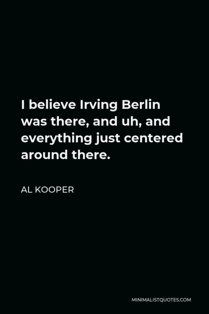 Al Kooper Quote - I believe Irving Berlin was there, and uh, and everything just centered around there.