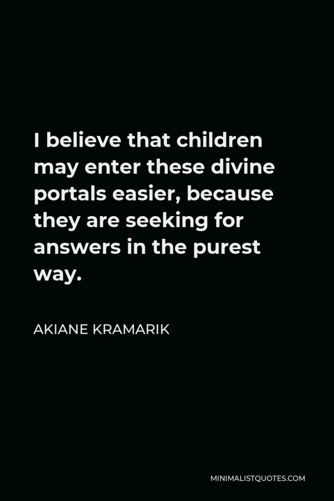 Akiane Kramarik Quote - I believe that children may enter these divine portals easier, because they are seeking for answers in the purest way.