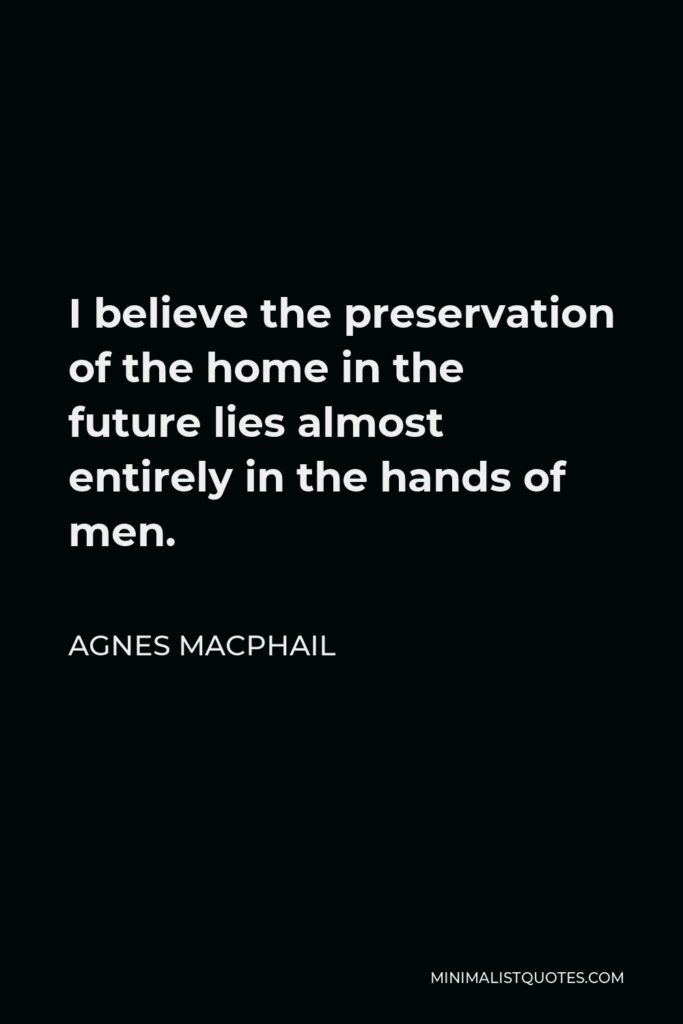Agnes Macphail Quote - I believe the preservation of the home in the future lies almost entirely in the hands of men.
