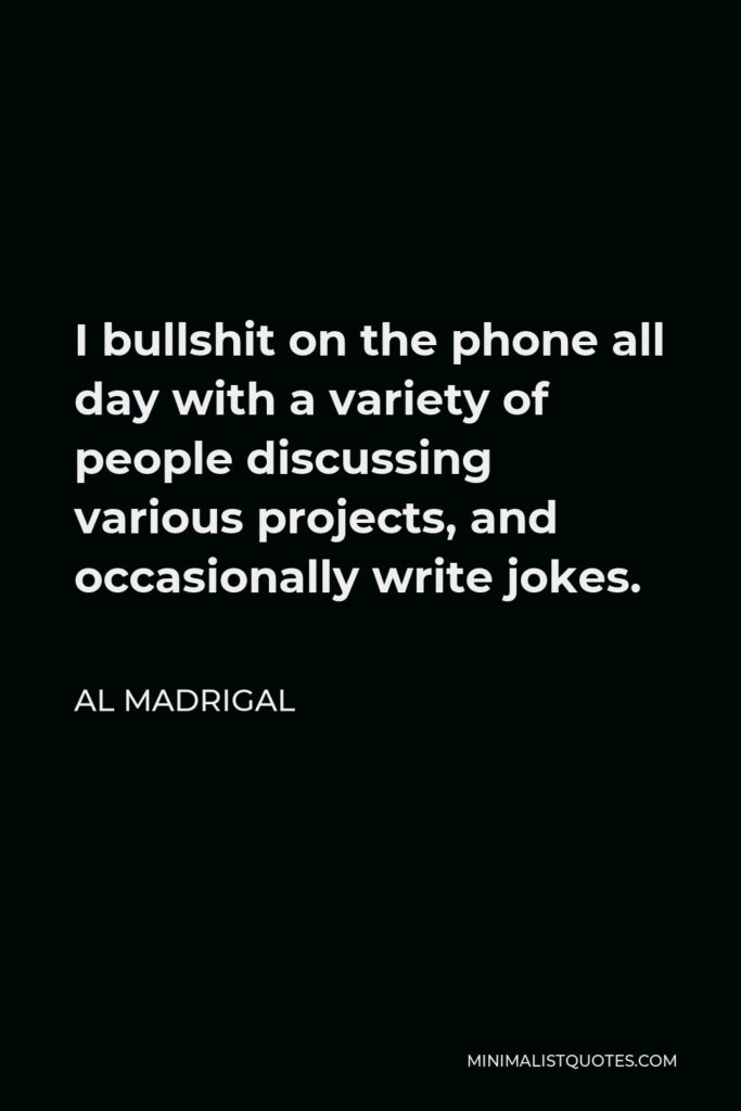 Al Madrigal Quote - I bullshit on the phone all day with a variety of people discussing various projects, and occasionally write jokes.