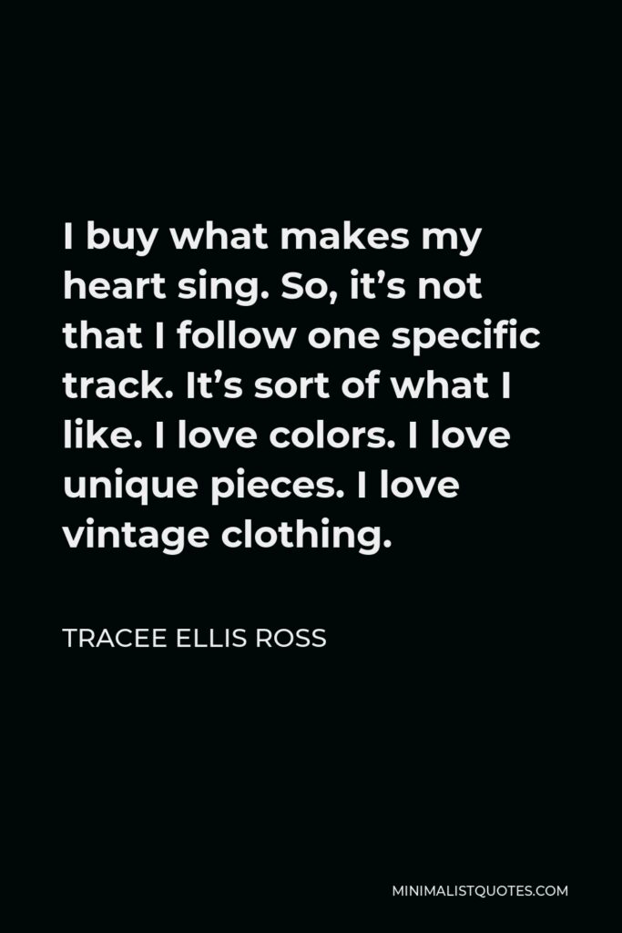 Tracee Ellis Ross Quote - I buy what makes my heart sing. So, it’s not that I follow one specific track. It’s sort of what I like. I love colors. I love unique pieces. I love vintage clothing.