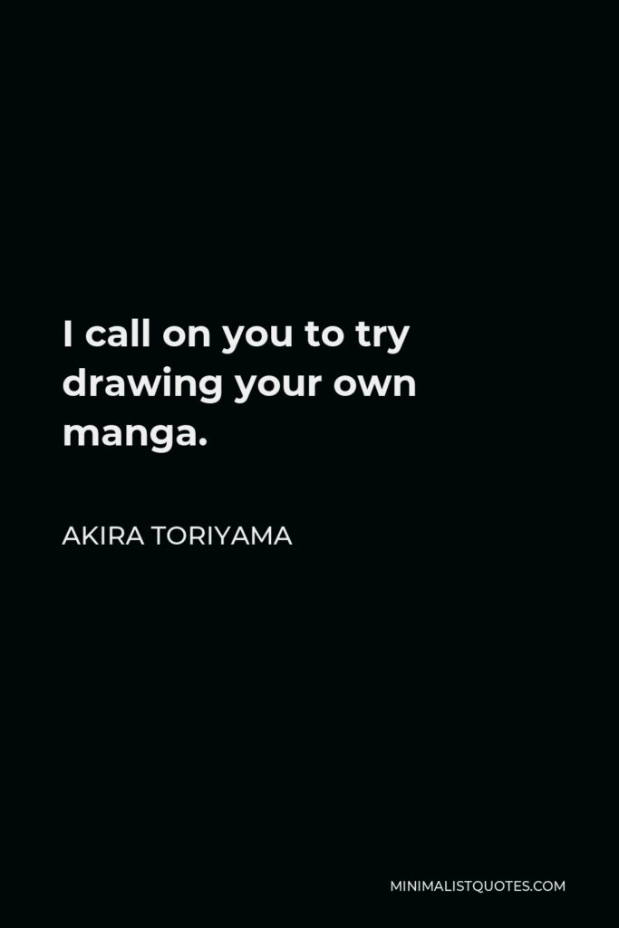 Akira Toriyama Quote - I call on you to try drawing your own manga.