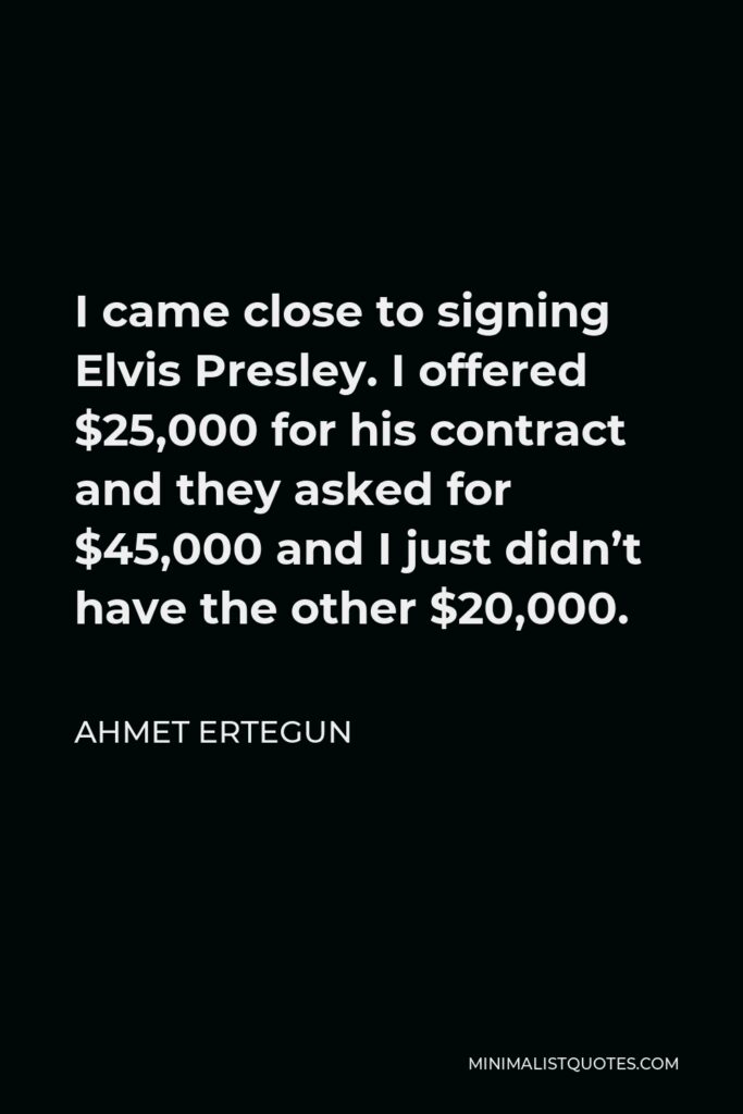Ahmet Ertegun Quote - I came close to signing Elvis Presley. I offered $25,000 for his contract and they asked for $45,000 and I just didn’t have the other $20,000.