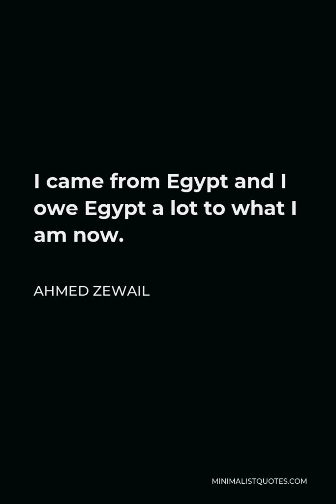 Ahmed Zewail Quote - I came from Egypt and I owe Egypt a lot to what I am now.