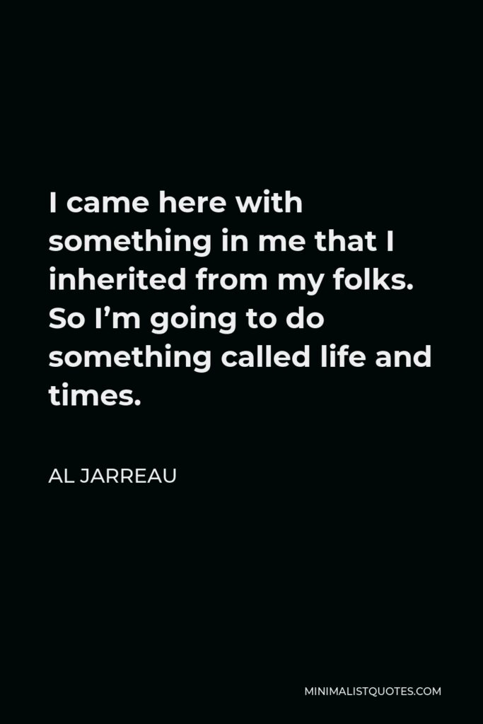 Al Jarreau Quote - I came here with something in me that I inherited from my folks. So I’m going to do something called life and times.