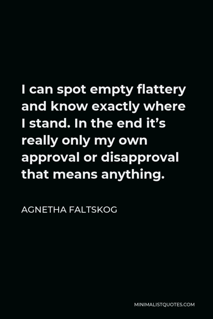 Agnetha Faltskog Quote - I can spot empty flattery and know exactly where I stand. In the end it’s really only my own approval or disapproval that means anything.