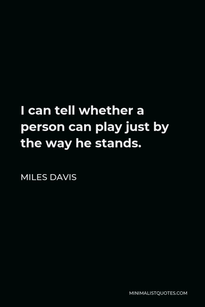 Miles Davis Quote - I can tell whether a person can play just by the way he stands.