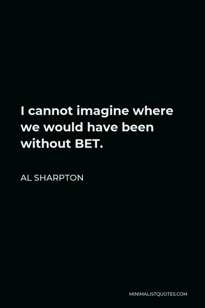 Al Sharpton Quote - I cannot imagine where we would have been without BET.