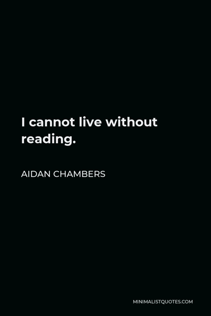 Aidan Chambers Quote - I cannot live without reading.