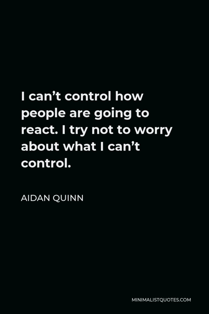 Aidan Quinn Quote - I can’t control how people are going to react. I try not to worry about what I can’t control.