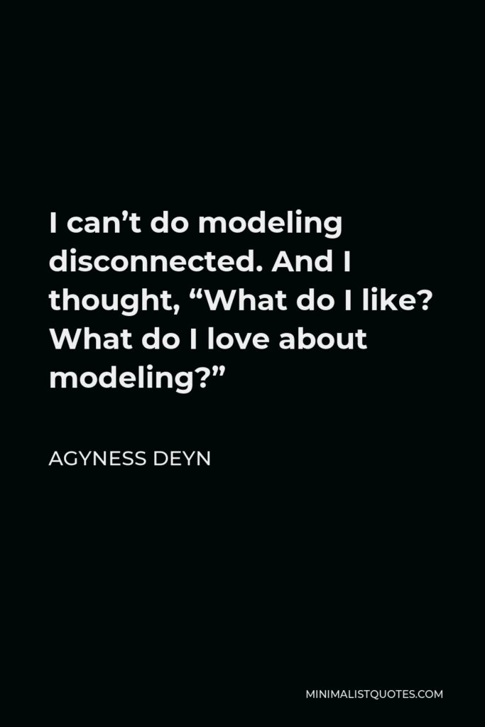 Agyness Deyn Quote - I can’t do modeling disconnected. And I thought, “What do I like? What do I love about modeling?”