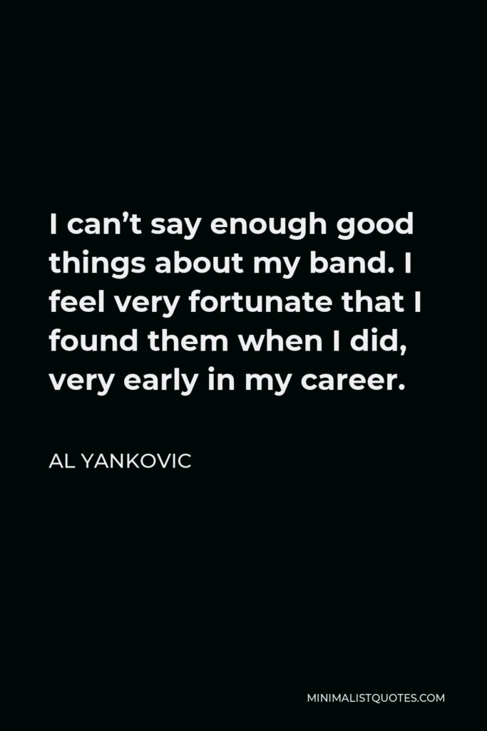 Al Yankovic Quote - I can’t say enough good things about my band. I feel very fortunate that I found them when I did, very early in my career.