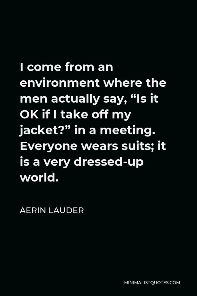 Aerin Lauder Quote - I come from an environment where the men actually say, “Is it OK if I take off my jacket?” in a meeting. Everyone wears suits; it is a very dressed-up world.