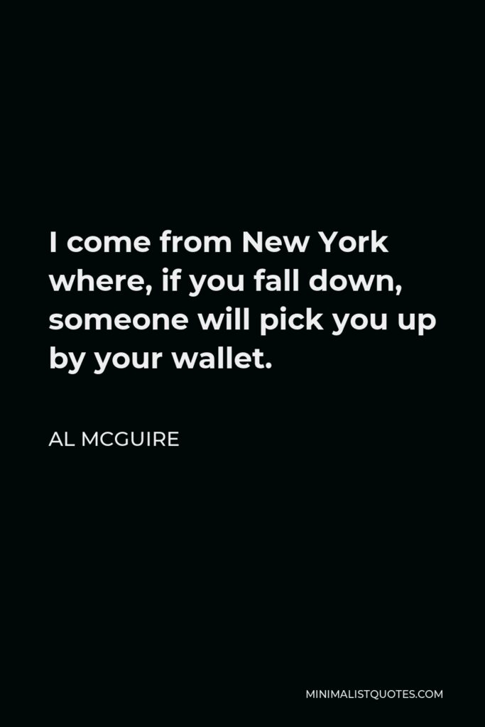 Al McGuire Quote - I come from New York where, if you fall down, someone will pick you up by your wallet.