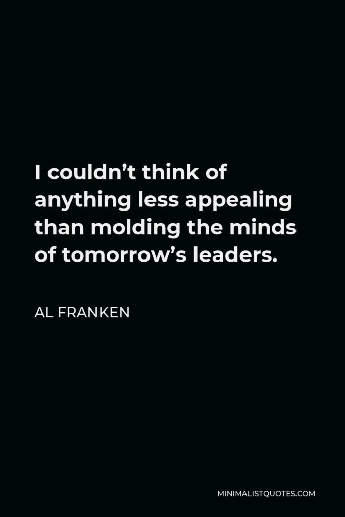 Al Franken Quote - I couldn’t think of anything less appealing than molding the minds of tomorrow’s leaders.