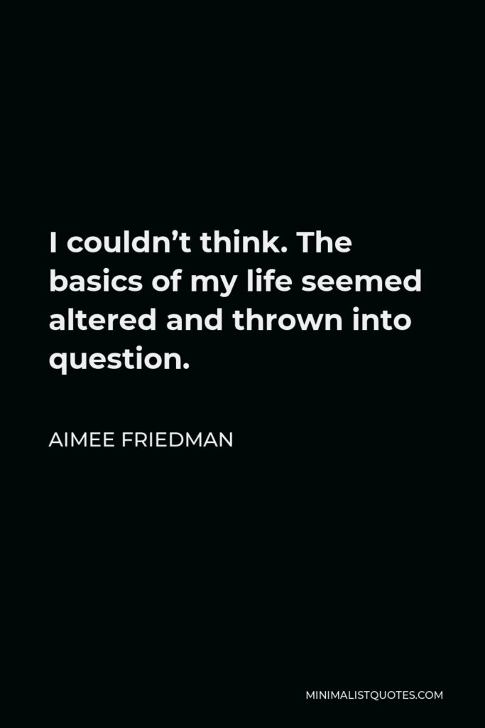 Aimee Friedman Quote - I couldn’t think. The basics of my life seemed altered and thrown into question.
