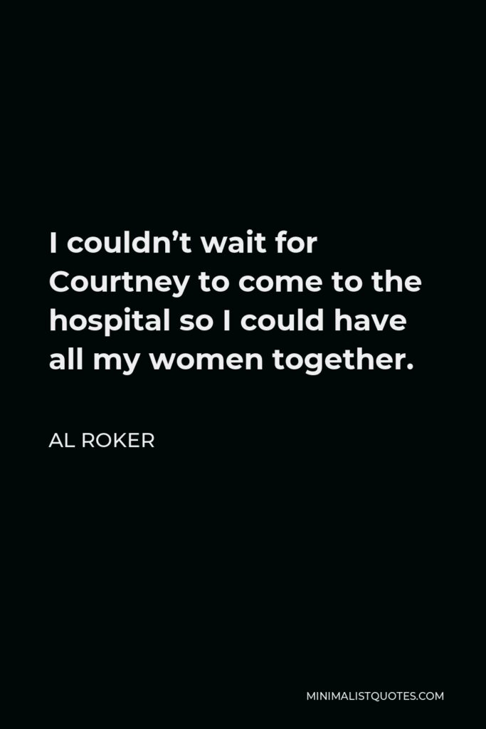 Al Roker Quote - I couldn’t wait for Courtney to come to the hospital so I could have all my women together.