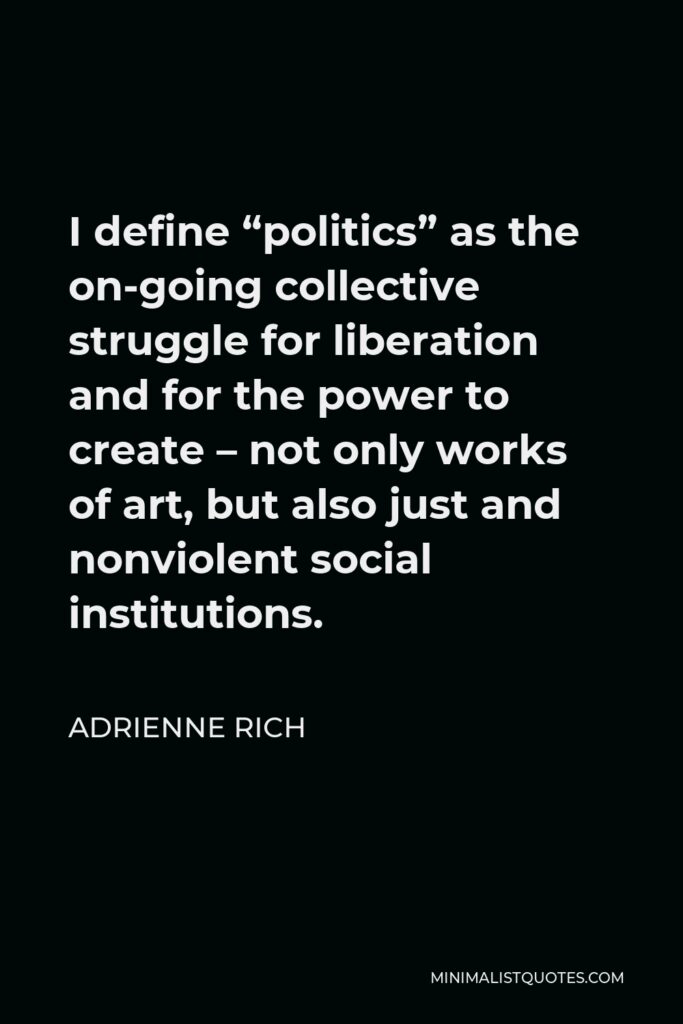 Adrienne Rich Quote - I define “politics” as the on-going collective struggle for liberation and for the power to create – not only works of art, but also just and nonviolent social institutions.