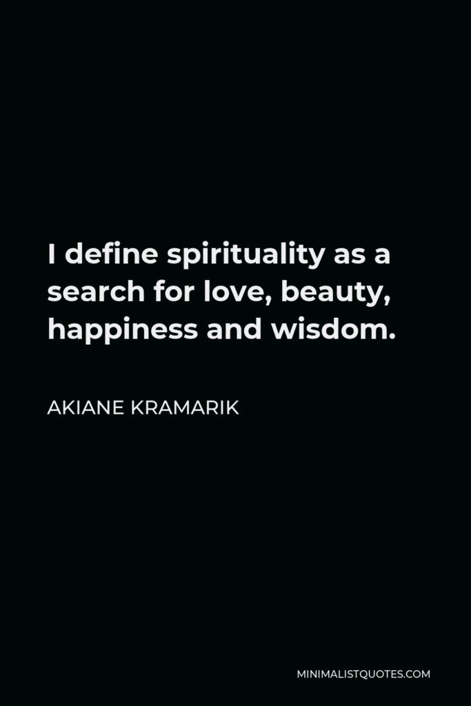 Akiane Kramarik Quote - I define spirituality as a search for love, beauty, happiness and wisdom.