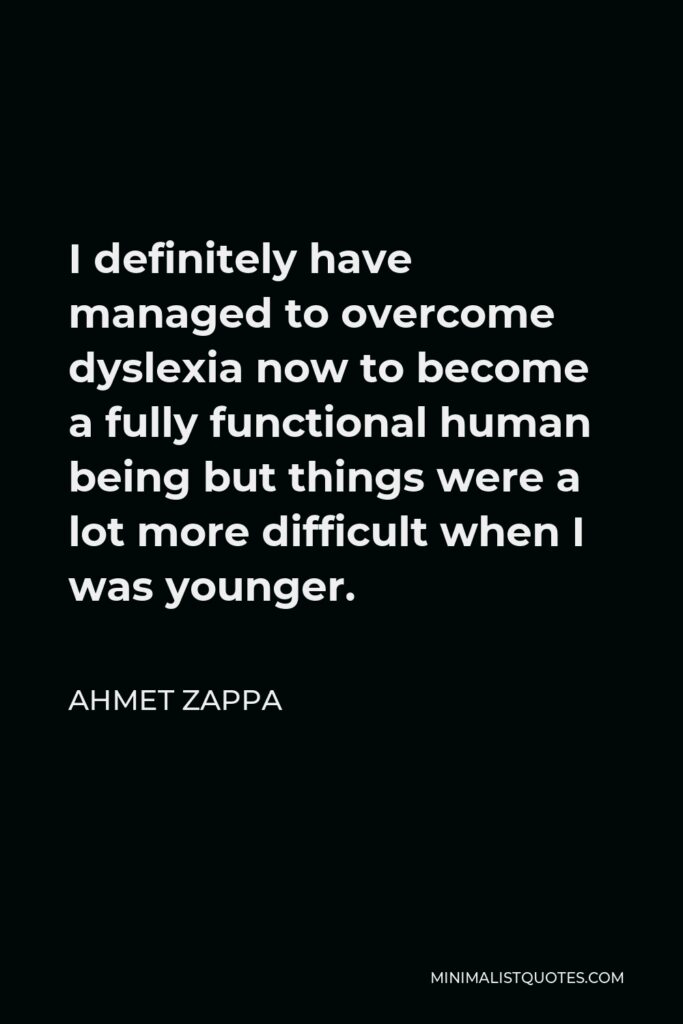 Ahmet Zappa Quote - I definitely have managed to overcome dyslexia now to become a fully functional human being but things were a lot more difficult when I was younger.