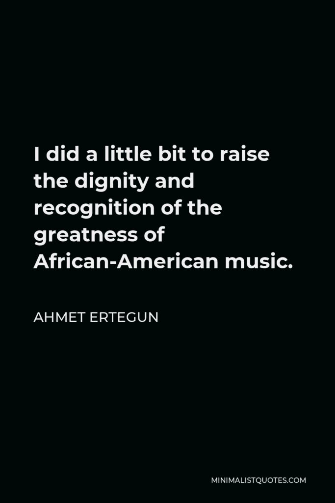 Ahmet Ertegun Quote - I did a little bit to raise the dignity and recognition of the greatness of African-American music.