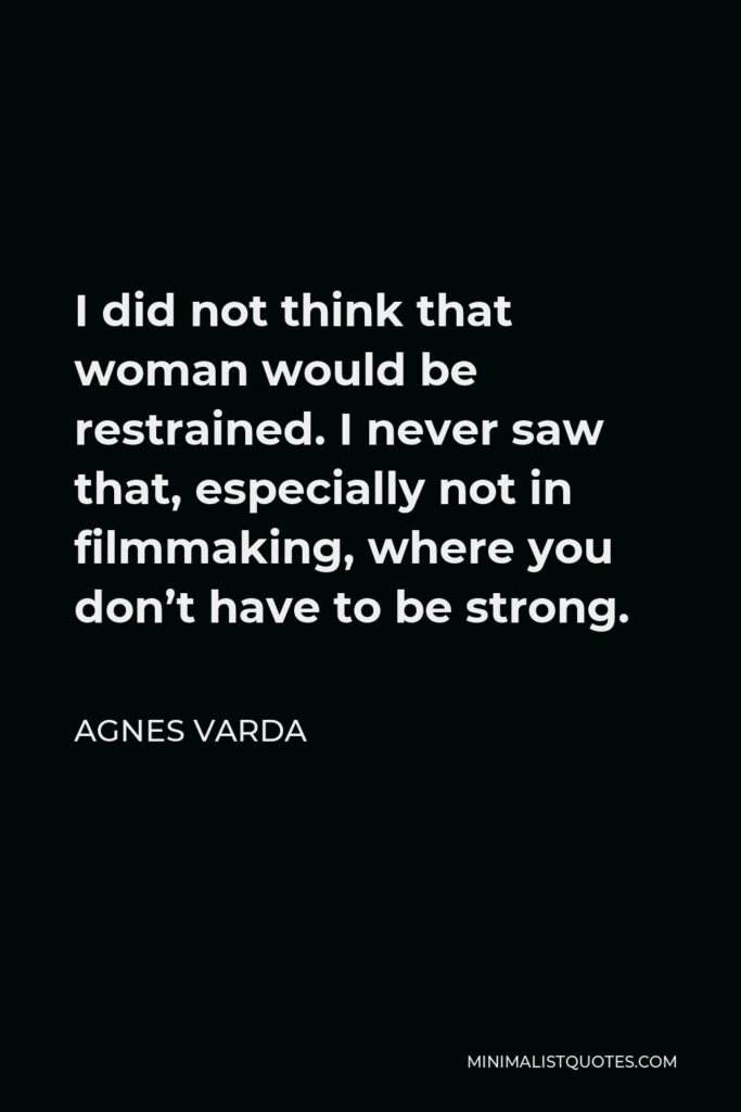 Agnes Varda Quote - I did not think that woman would be restrained. I never saw that, especially not in filmmaking, where you don’t have to be strong.