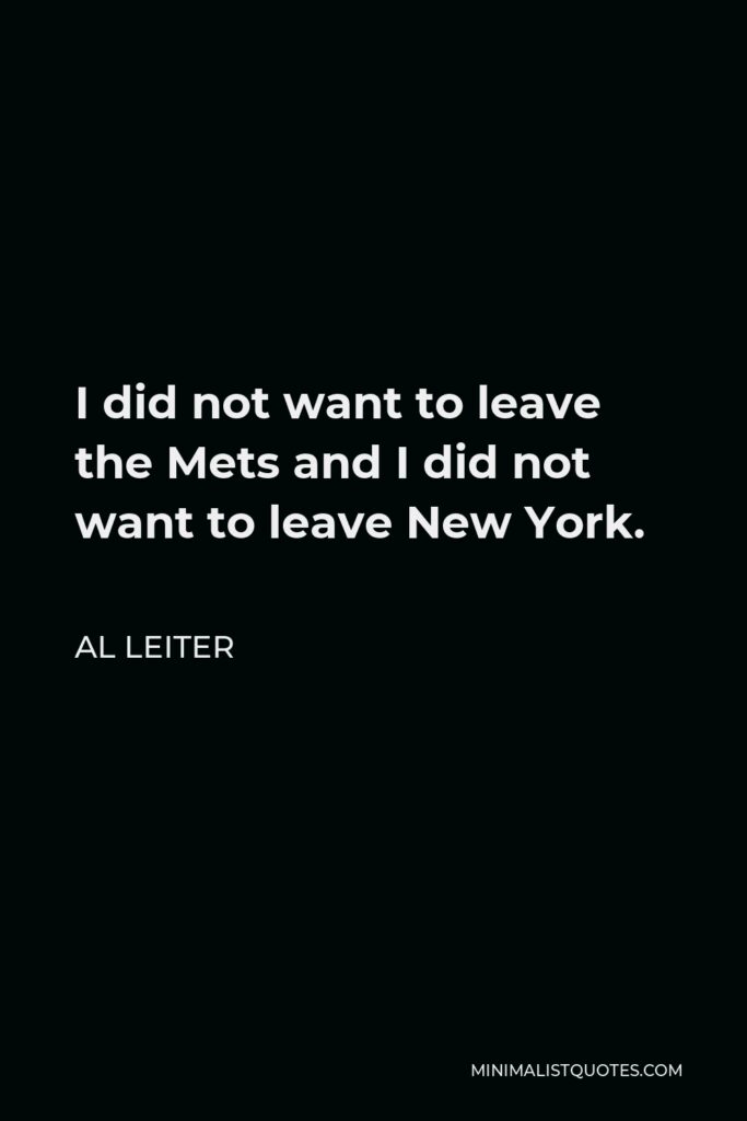 Al Leiter Quote - I did not want to leave the Mets and I did not want to leave New York.