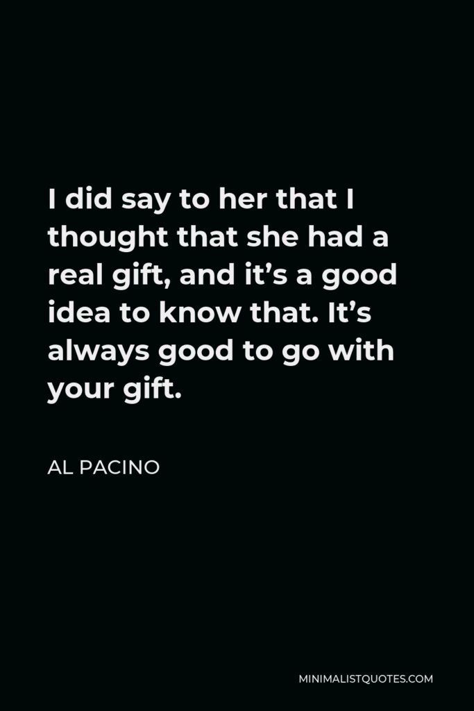Al Pacino Quote - I did say to her that I thought that she had a real gift, and it’s a good idea to know that. It’s always good to go with your gift.