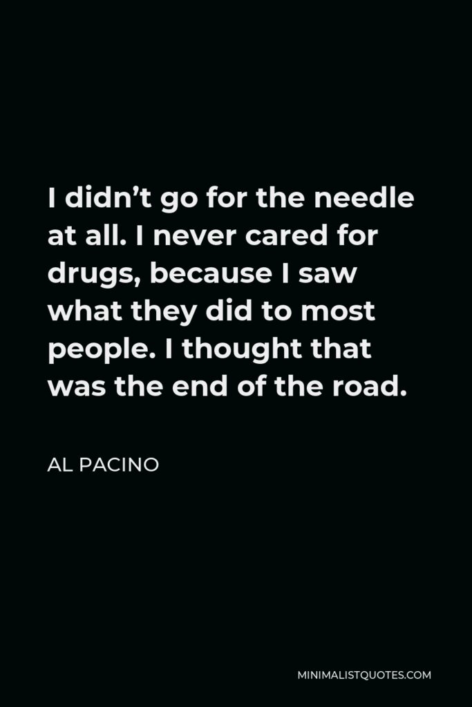 Al Pacino Quote - I didn’t go for the needle at all. I never cared for drugs, because I saw what they did to most people. I thought that was the end of the road.
