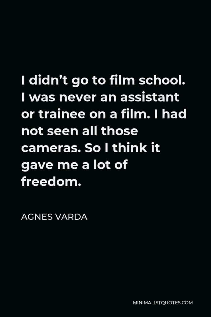 Agnes Varda Quote - I didn’t go to film school. I was never an assistant or trainee on a film. I had not seen all those cameras. So I think it gave me a lot of freedom.