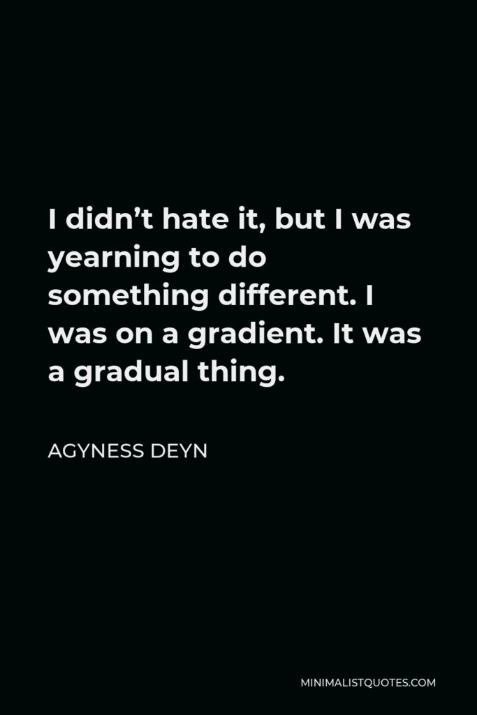 Agyness Deyn Quote - I didn’t hate it, but I was yearning to do something different. I was on a gradient. It was a gradual thing.
