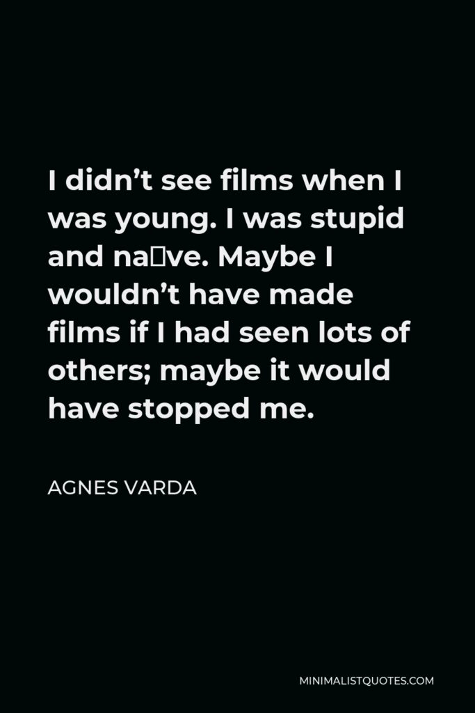 Agnes Varda Quote - I didn’t see films when I was young. I was stupid and naïve. Maybe I wouldn’t have made films if I had seen lots of others; maybe it would have stopped me.