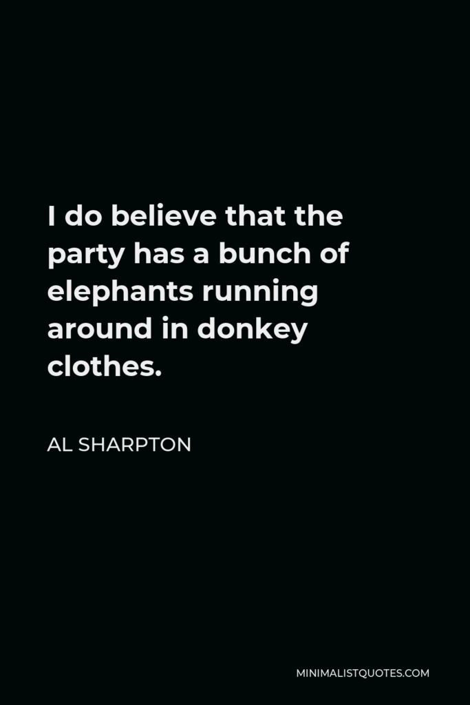 Al Sharpton Quote - I do believe that the party has a bunch of elephants running around in donkey clothes.