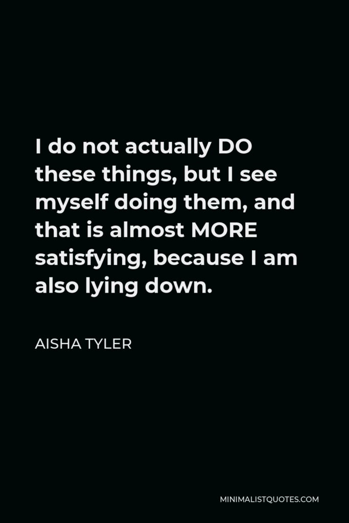Aisha Tyler Quote - I do not actually DO these things, but I see myself doing them, and that is almost MORE satisfying, because I am also lying down.