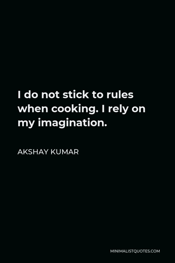 Akshay Kumar Quote - I do not stick to rules when cooking. I rely on my imagination.