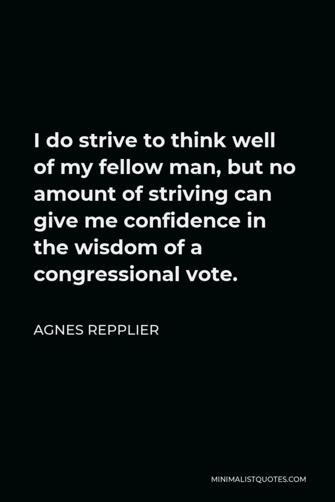 Agnes Repplier Quote - I do strive to think well of my fellow man, but no amount of striving can give me confidence in the wisdom of a congressional vote.