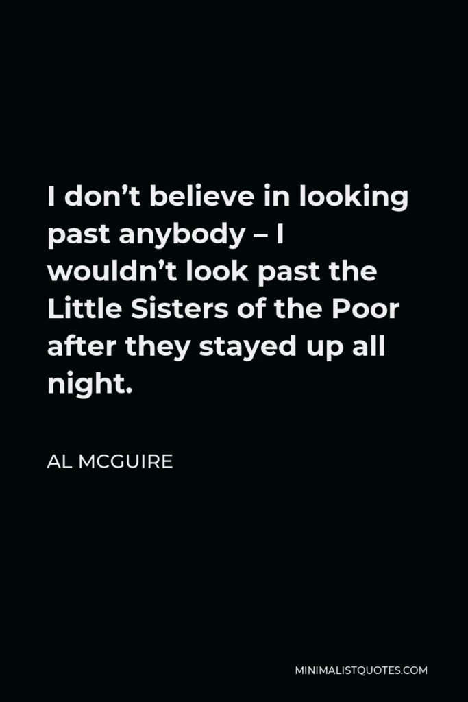 Al McGuire Quote - I don’t believe in looking past anybody – I wouldn’t look past the Little Sisters of the Poor after they stayed up all night.