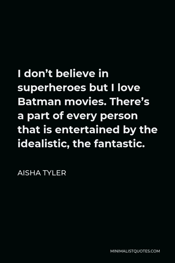 Aisha Tyler Quote - I don’t believe in superheroes but I love Batman movies. There’s a part of every person that is entertained by the idealistic, the fantastic.