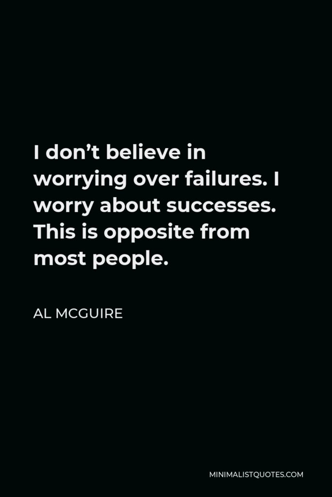 Al McGuire Quote - I don’t believe in worrying over failures. I worry about successes. This is opposite from most people.