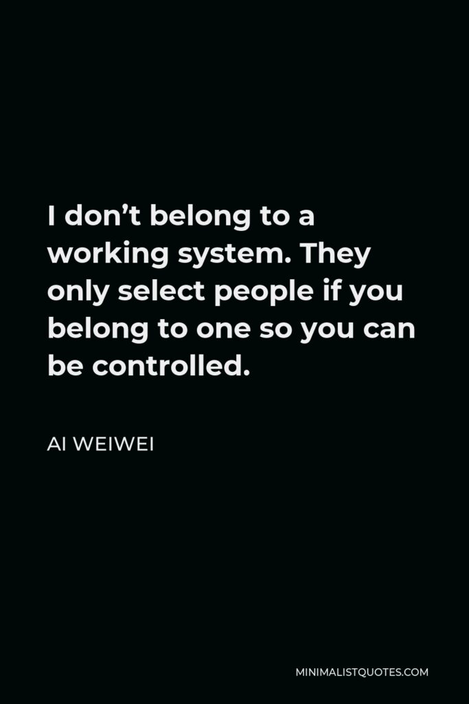 Ai Weiwei Quote - I don’t belong to a working system. They only select people if you belong to one so you can be controlled.